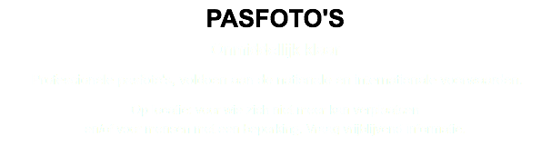 PASFOTO'S Onmiddellijk klaar Professionele pasfoto's, voldoen aan de nationale en internationale voorwaarden. Op locatie: voor wie zich niet meer kan verplaatsen  en/of voor mensen met een beperking. Vraag vrijblijvend informatie.